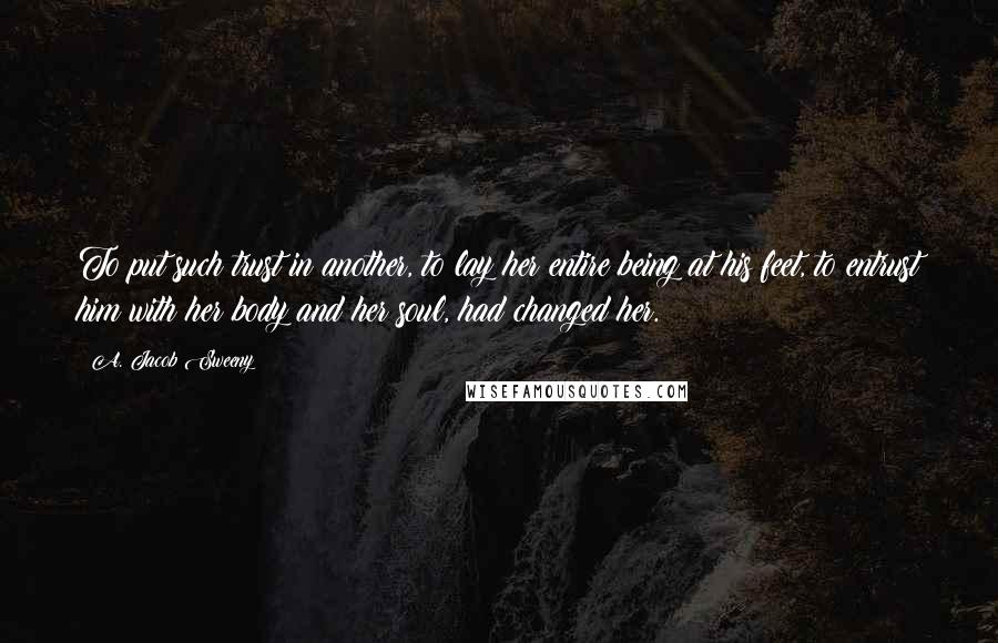 A. Jacob Sweeny Quotes: To put such trust in another, to lay her entire being at his feet, to entrust him with her body and her soul, had changed her.