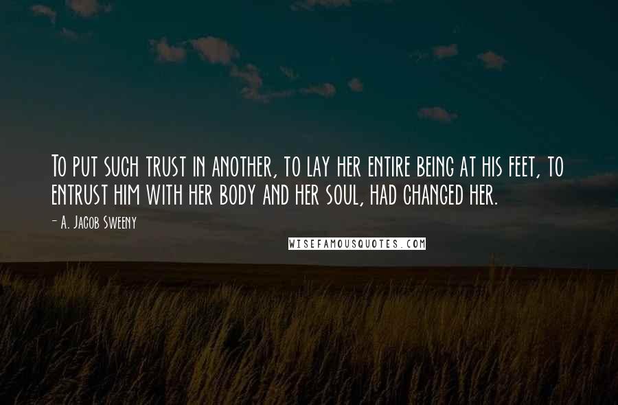 A. Jacob Sweeny Quotes: To put such trust in another, to lay her entire being at his feet, to entrust him with her body and her soul, had changed her.