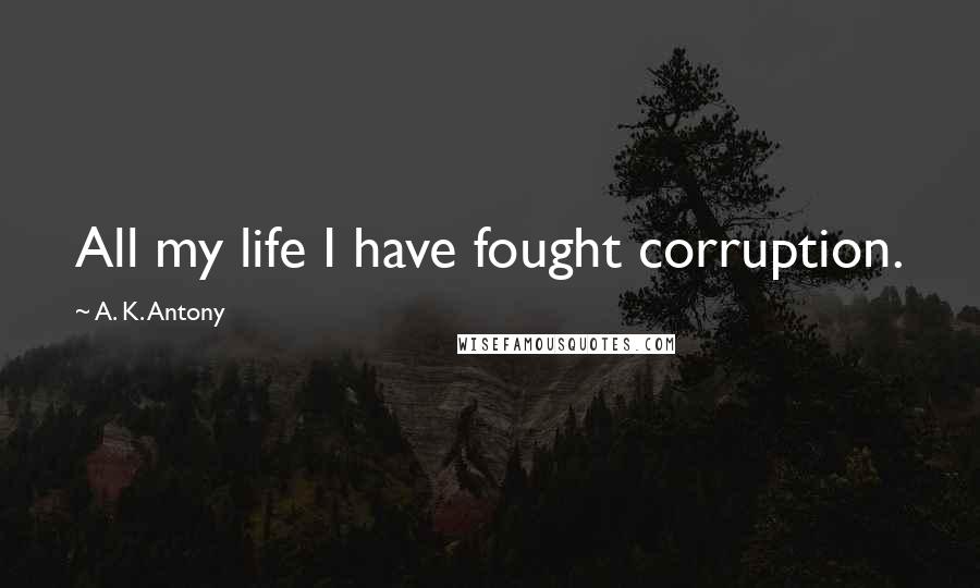 A. K. Antony Quotes: All my life I have fought corruption.