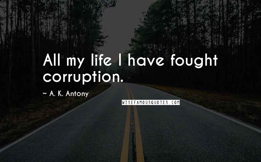 A. K. Antony Quotes: All my life I have fought corruption.