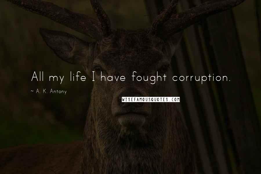 A. K. Antony Quotes: All my life I have fought corruption.
