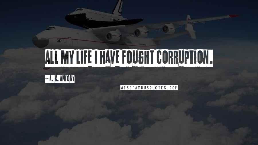 A. K. Antony Quotes: All my life I have fought corruption.