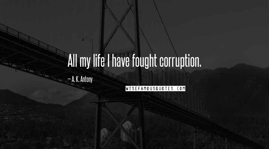 A. K. Antony Quotes: All my life I have fought corruption.