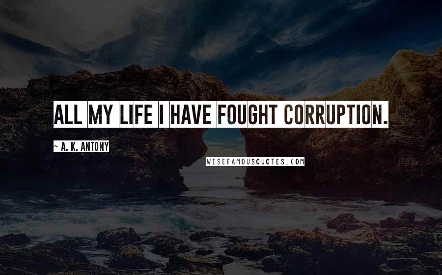A. K. Antony Quotes: All my life I have fought corruption.