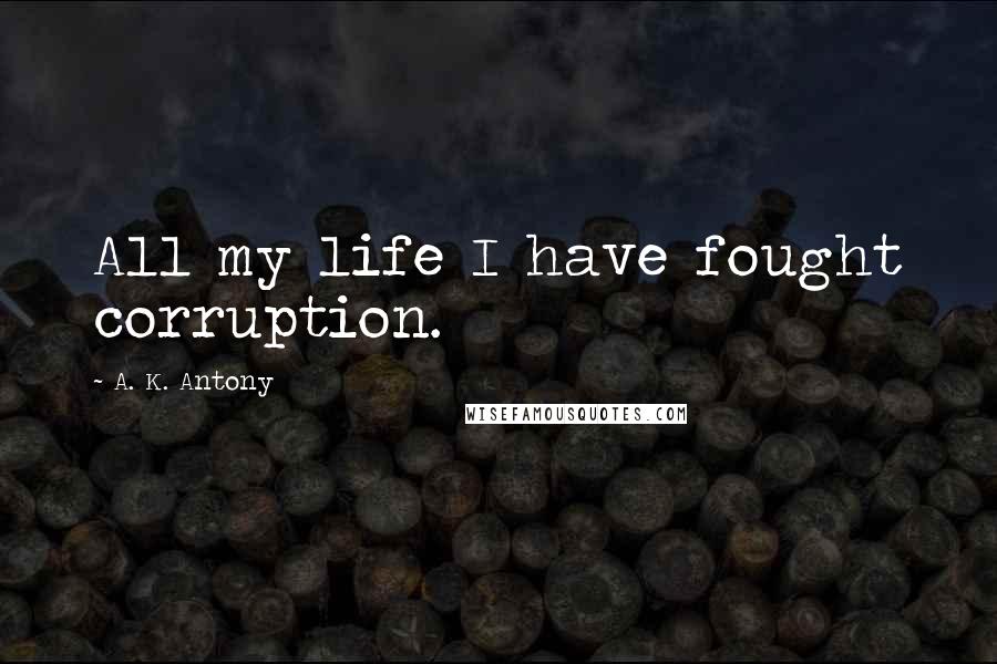 A. K. Antony Quotes: All my life I have fought corruption.