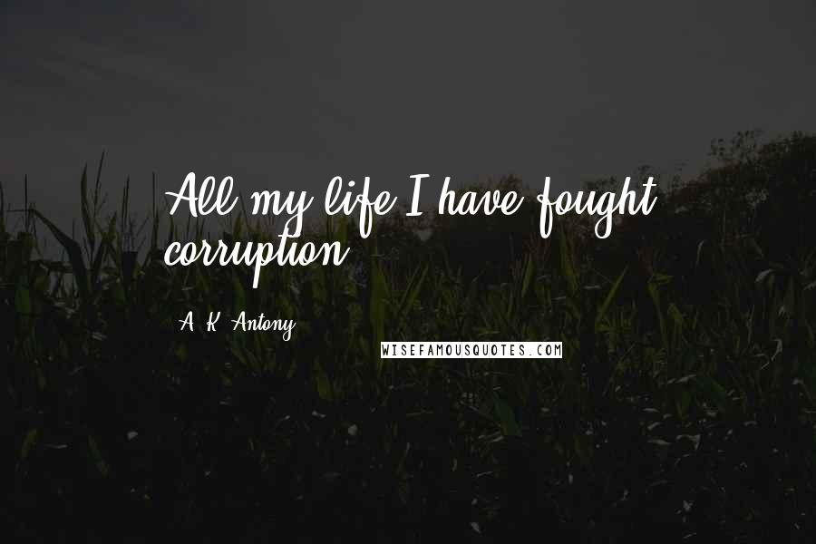 A. K. Antony Quotes: All my life I have fought corruption.