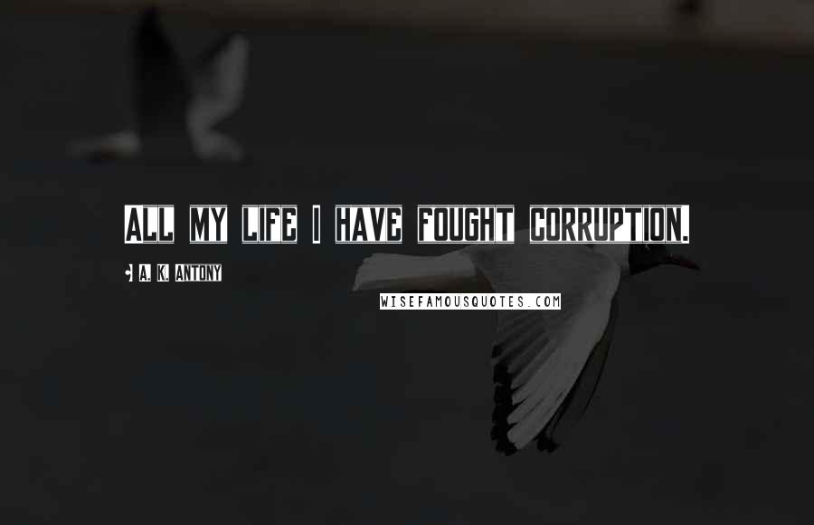 A. K. Antony Quotes: All my life I have fought corruption.