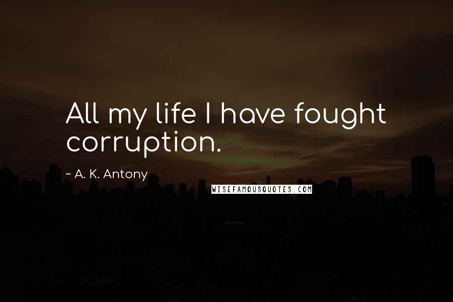 A. K. Antony Quotes: All my life I have fought corruption.