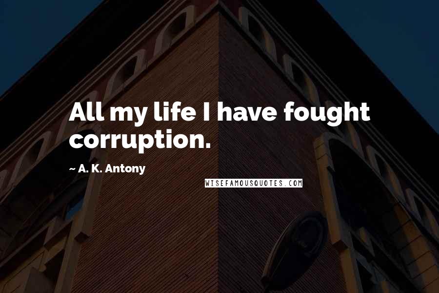 A. K. Antony Quotes: All my life I have fought corruption.