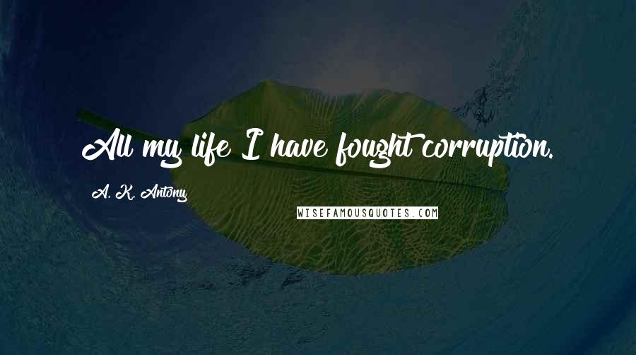A. K. Antony Quotes: All my life I have fought corruption.