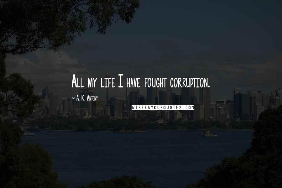 A. K. Antony Quotes: All my life I have fought corruption.