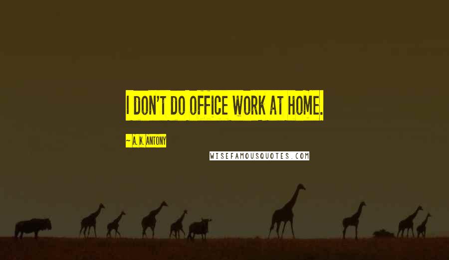 A. K. Antony Quotes: I don't do office work at home.