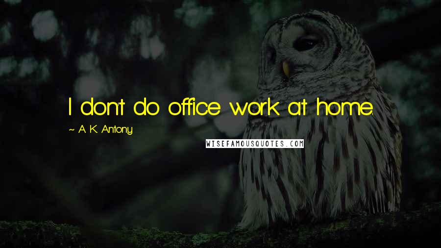 A. K. Antony Quotes: I don't do office work at home.