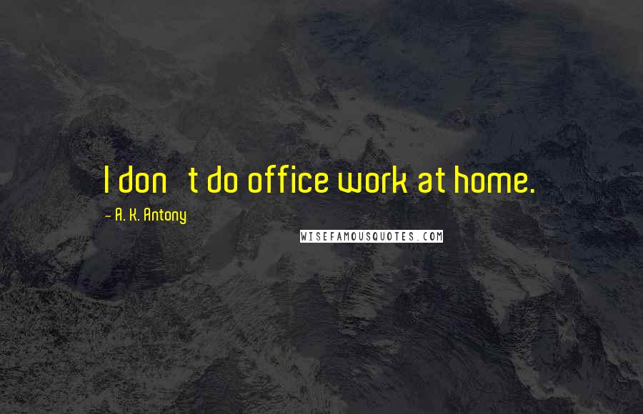 A. K. Antony Quotes: I don't do office work at home.