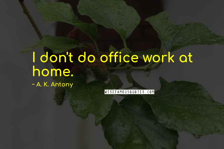 A. K. Antony Quotes: I don't do office work at home.