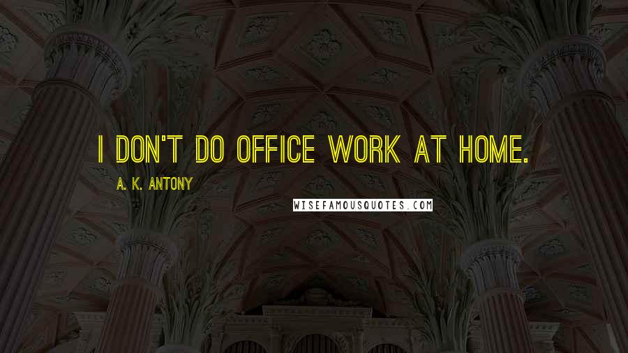 A. K. Antony Quotes: I don't do office work at home.