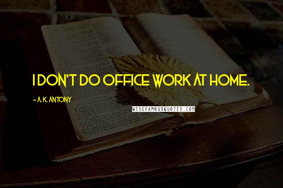 A. K. Antony Quotes: I don't do office work at home.