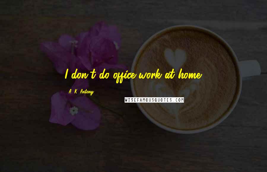 A. K. Antony Quotes: I don't do office work at home.