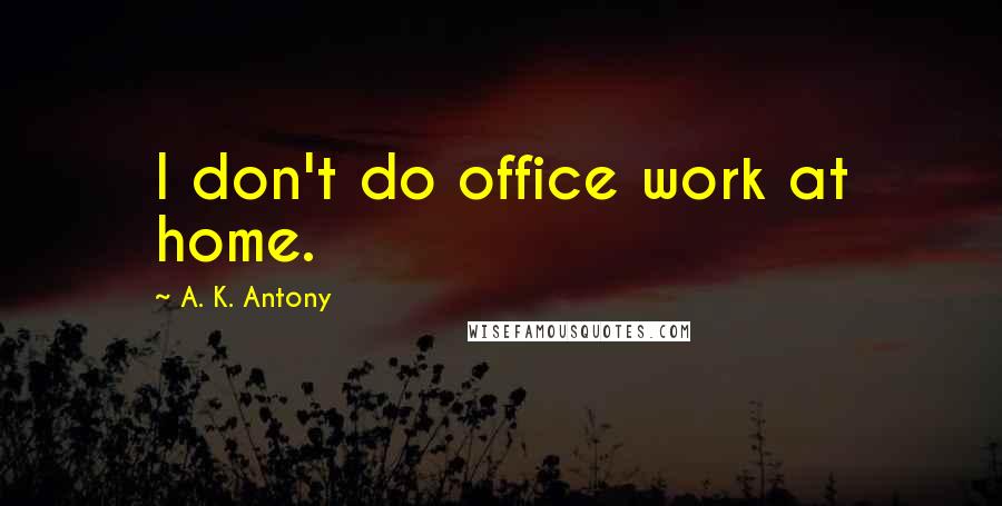 A. K. Antony Quotes: I don't do office work at home.