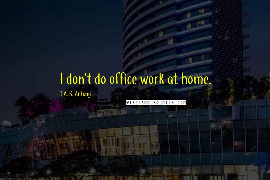 A. K. Antony Quotes: I don't do office work at home.