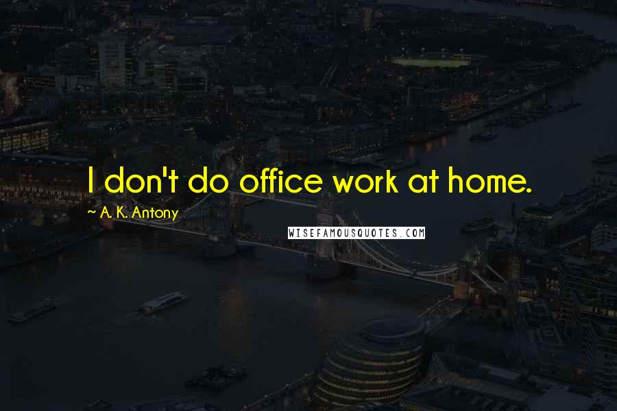 A. K. Antony Quotes: I don't do office work at home.