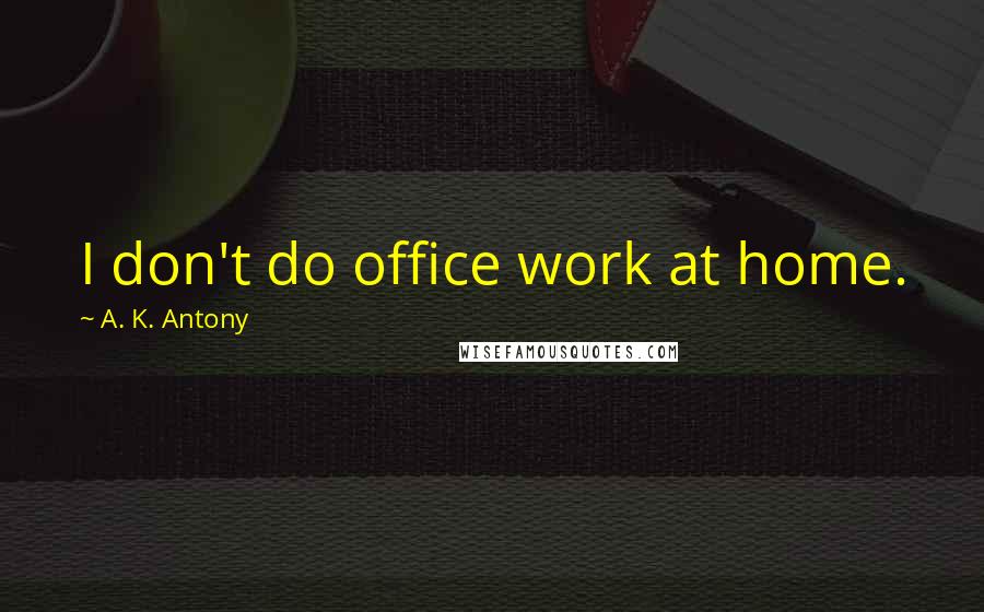 A. K. Antony Quotes: I don't do office work at home.