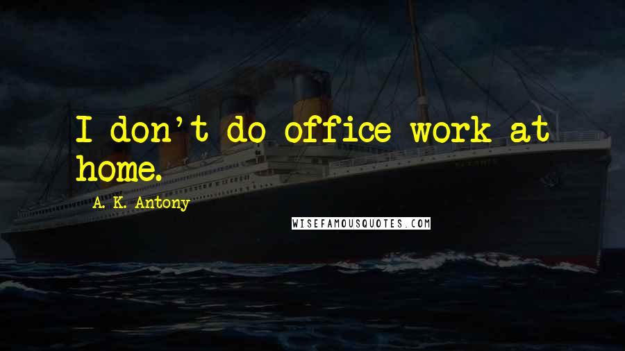 A. K. Antony Quotes: I don't do office work at home.