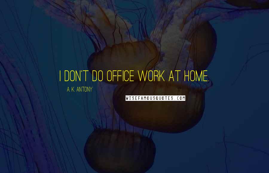 A. K. Antony Quotes: I don't do office work at home.