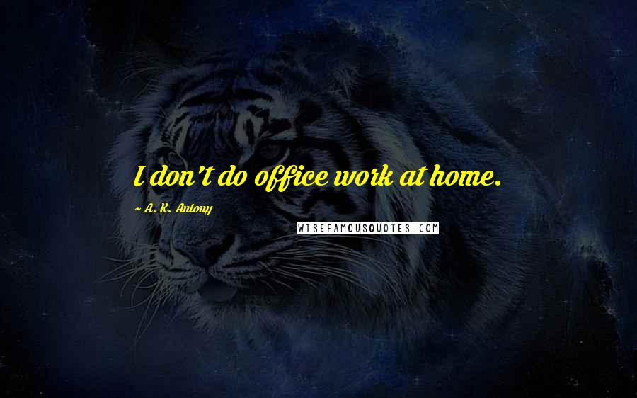 A. K. Antony Quotes: I don't do office work at home.