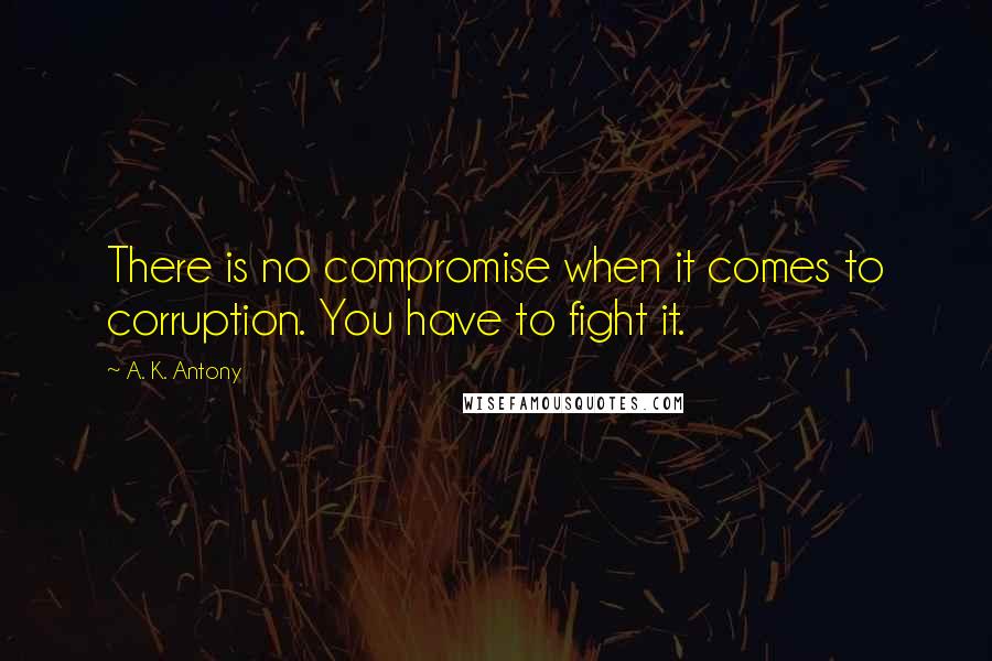 A. K. Antony Quotes: There is no compromise when it comes to corruption. You have to fight it.