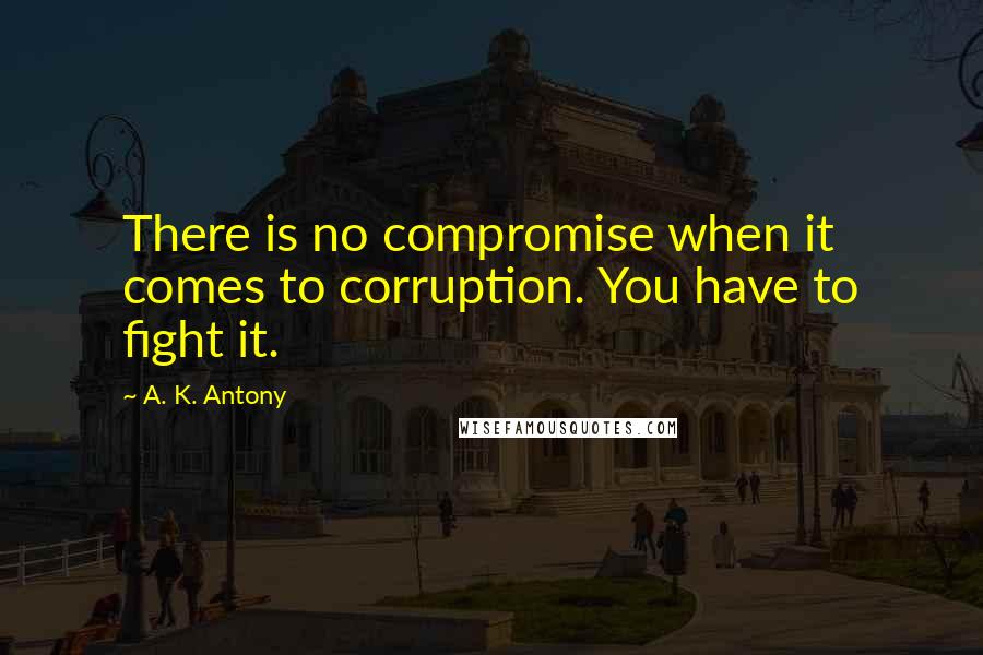 A. K. Antony Quotes: There is no compromise when it comes to corruption. You have to fight it.