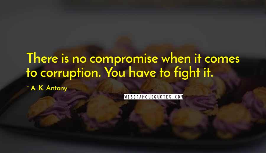 A. K. Antony Quotes: There is no compromise when it comes to corruption. You have to fight it.