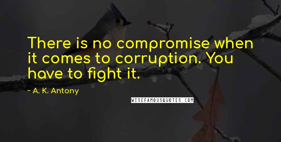 A. K. Antony Quotes: There is no compromise when it comes to corruption. You have to fight it.