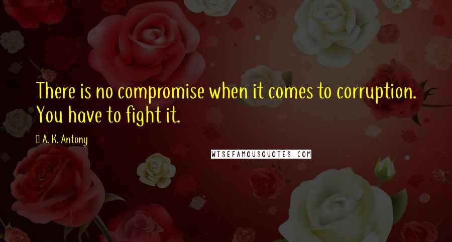 A. K. Antony Quotes: There is no compromise when it comes to corruption. You have to fight it.