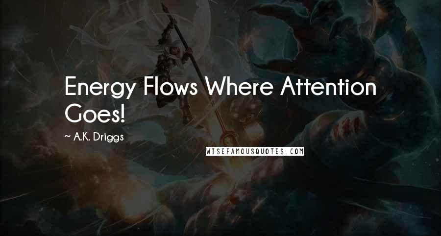 A.K. Driggs Quotes: Energy Flows Where Attention Goes!