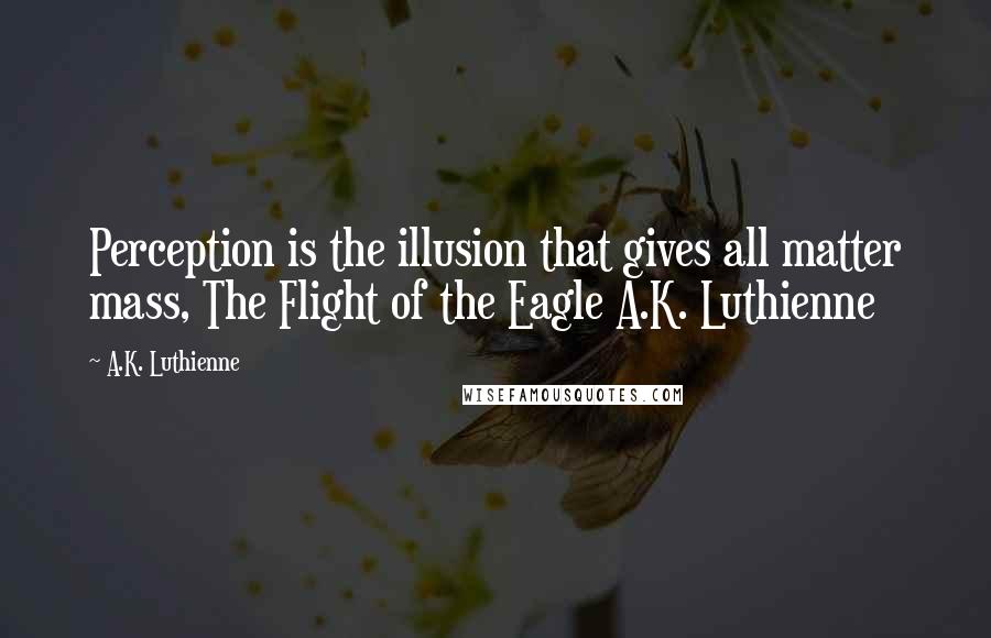 A.K. Luthienne Quotes: Perception is the illusion that gives all matter mass, The Flight of the Eagle A.K. Luthienne