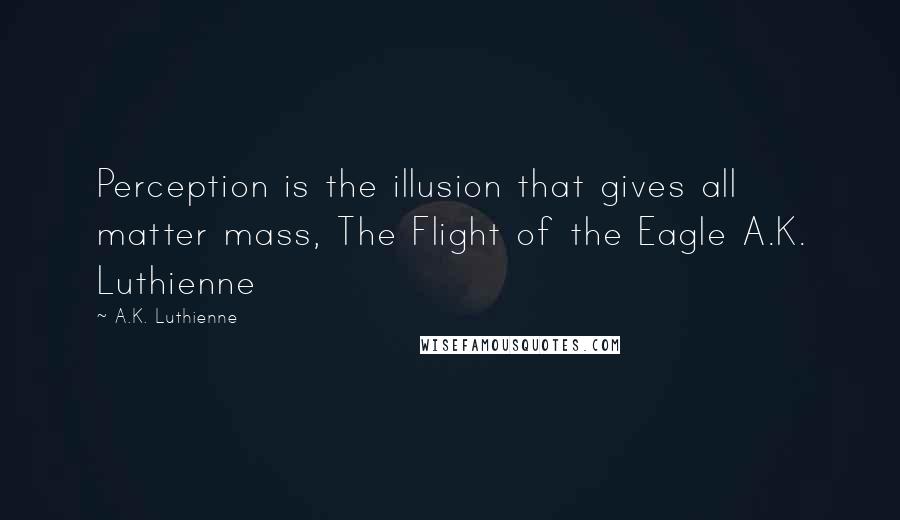 A.K. Luthienne Quotes: Perception is the illusion that gives all matter mass, The Flight of the Eagle A.K. Luthienne