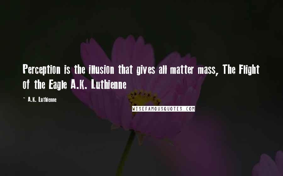 A.K. Luthienne Quotes: Perception is the illusion that gives all matter mass, The Flight of the Eagle A.K. Luthienne