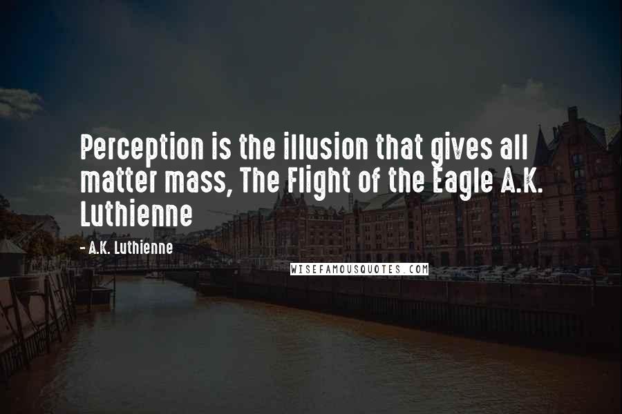 A.K. Luthienne Quotes: Perception is the illusion that gives all matter mass, The Flight of the Eagle A.K. Luthienne