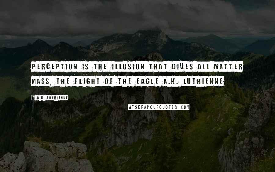 A.K. Luthienne Quotes: Perception is the illusion that gives all matter mass, The Flight of the Eagle A.K. Luthienne