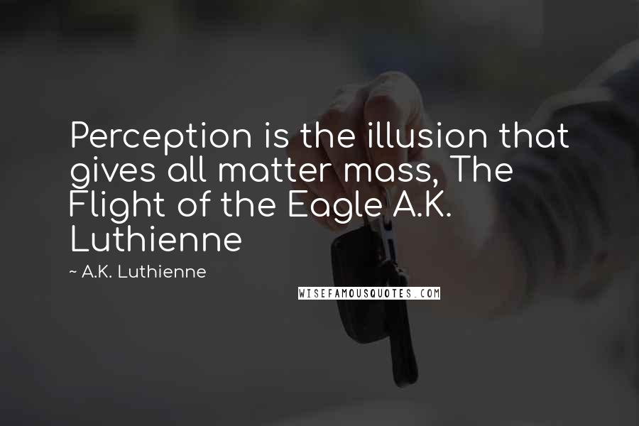 A.K. Luthienne Quotes: Perception is the illusion that gives all matter mass, The Flight of the Eagle A.K. Luthienne