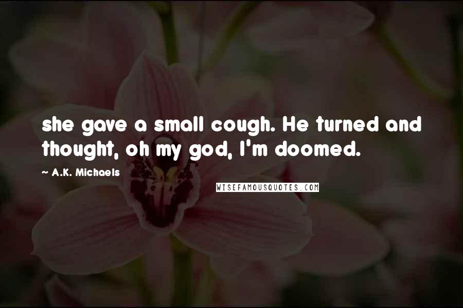 A.K. Michaels Quotes: she gave a small cough. He turned and thought, oh my god, I'm doomed.