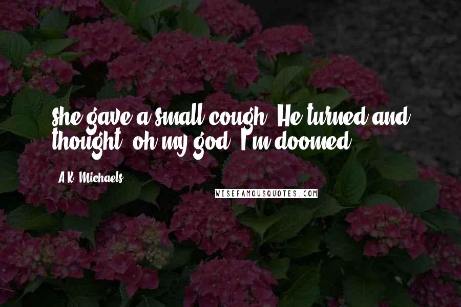 A.K. Michaels Quotes: she gave a small cough. He turned and thought, oh my god, I'm doomed.