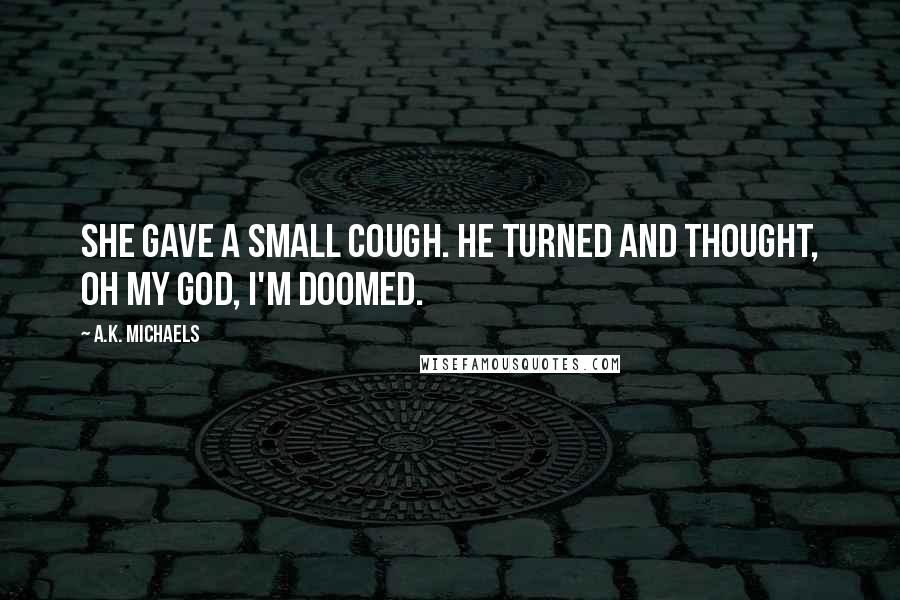 A.K. Michaels Quotes: she gave a small cough. He turned and thought, oh my god, I'm doomed.