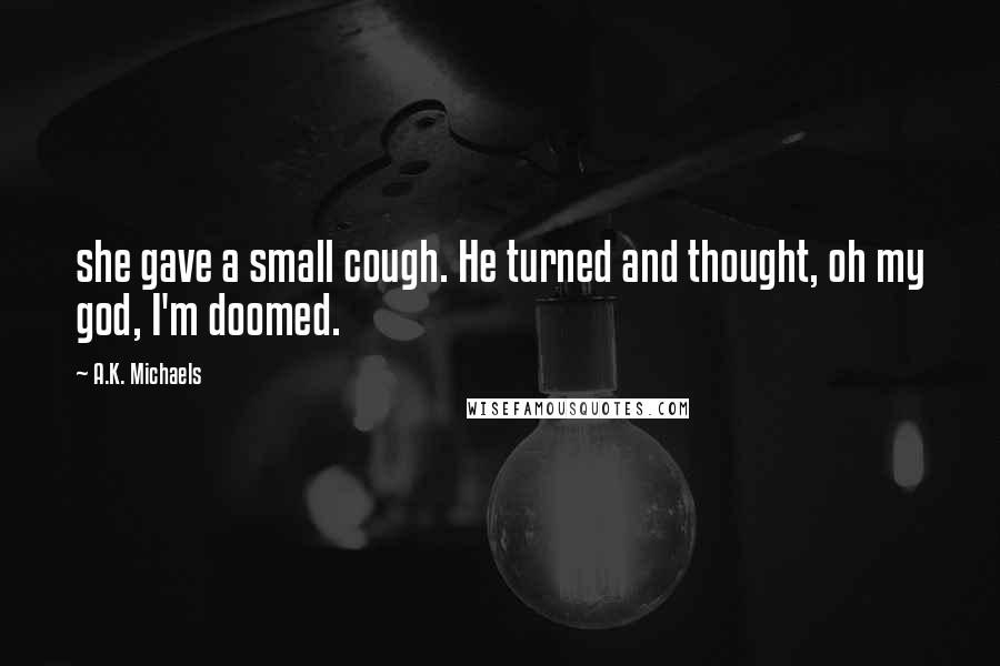 A.K. Michaels Quotes: she gave a small cough. He turned and thought, oh my god, I'm doomed.