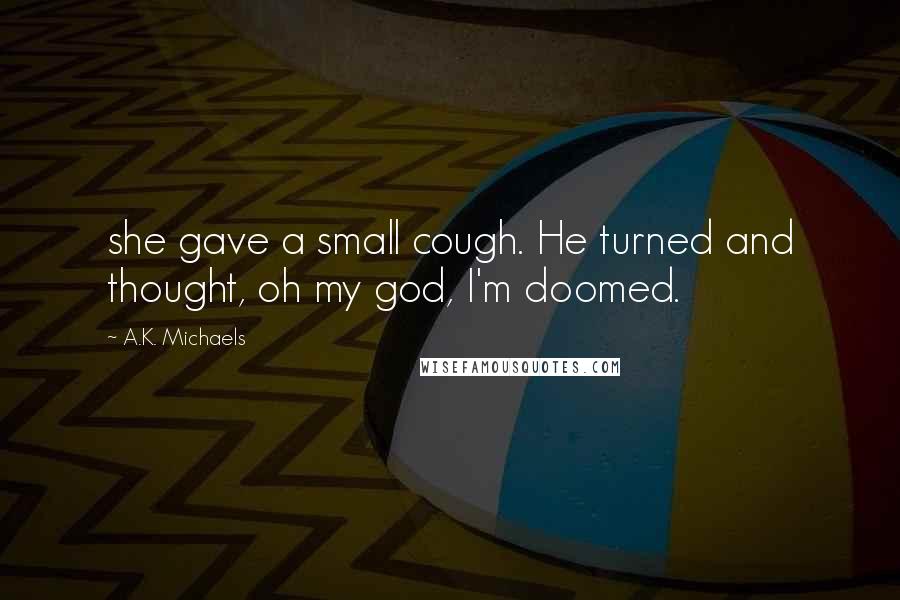 A.K. Michaels Quotes: she gave a small cough. He turned and thought, oh my god, I'm doomed.