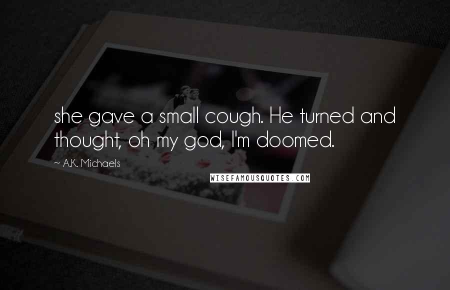 A.K. Michaels Quotes: she gave a small cough. He turned and thought, oh my god, I'm doomed.