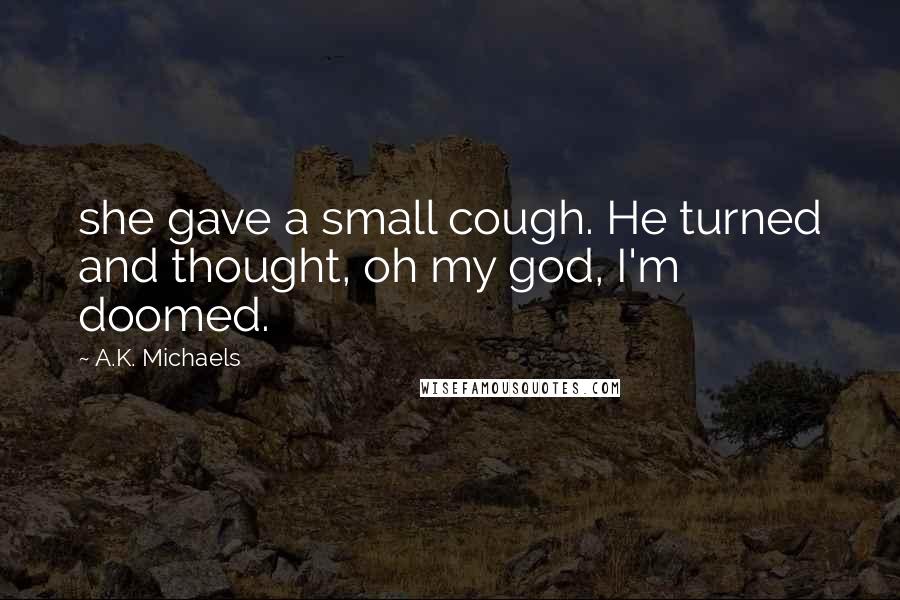 A.K. Michaels Quotes: she gave a small cough. He turned and thought, oh my god, I'm doomed.