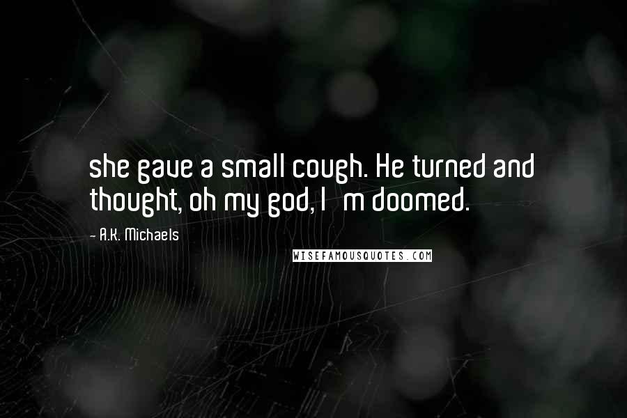 A.K. Michaels Quotes: she gave a small cough. He turned and thought, oh my god, I'm doomed.