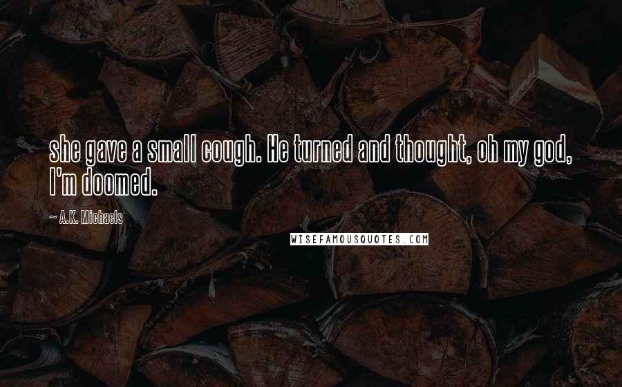 A.K. Michaels Quotes: she gave a small cough. He turned and thought, oh my god, I'm doomed.